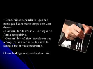 - Consumidor dependente - que não
consegue ficam muito tempo sem usar
drogas.
- Consumidor de abuso - usa drogas de
forma compulsiva.
- Consumidor crónico - aquele em que
a droga passa a ser parte da sua vida
sendo o factor mais importante.

O uso de drogas é considerado crime.
 