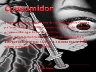 ConsumidorÉ frequente a pessoa consumir mais do que uma substância. Consome preferencialmente determinado produto mas na falta deste, aprende a consumir vários que servem de substitutos.As toxicodependências escondem por vezes doenças psíquicas ou distúrbios de personalidade. No entanto, o consumo de substâncias aditivas conduzem a estas alterações.Carmo Gaspar