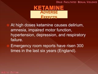 At high doses ketamine causes delirium,
amnesia, impaired motor function,
hypertension, depression, and respiratory
failure.
 Emergency room reports have risen 300
times in the last six years (England).
 