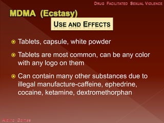  Tablets, capsule, white powder
 Tablets are most common, can be any color
with any logo on them
 Can contain many other substances due to
illegal manufacture-caffeine, ephedrine,
cocaine, ketamine, dextromethorphan
 