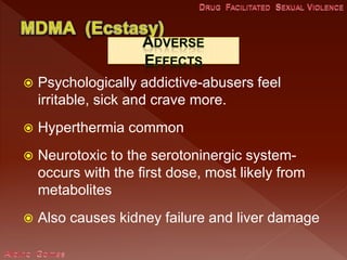  Psychologically addictive-abusers feel
irritable, sick and crave more.
 Hyperthermia common
 Neurotoxic to the serotoninergic system-
occurs with the first dose, most likely from
metabolites
 Also causes kidney failure and liver damage
 