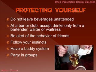  Do not leave beverages unattended
 At a bar or club, accept drinks only from a
bartender, waiter or waitress
 Be alert of the behavior of friends
 Follow your instincts
 Have a buddy system
 Party in groups
 