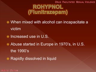  When mixed with alcohol can incapacitate a
victim
 Increased use in U.S.
 Abuse started in Europe in 1970’s, in U.S.
the 1990’s
 Rapidly dissolved in liquid
 