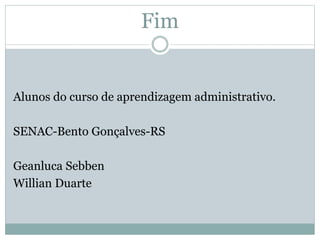 Fim 
Alunos do curso de aprendizagem administrativo. 
SENAC-Bento Gonçalves-RS 
Geanluca Sebben 
Willian Duarte 
