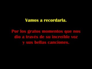 Vamos a recordarla.

Por los gratos momentos que nos
 dio a través de su increíble voz
     y sus bellas canciones.
 