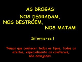 AS DROGAS: NOS DEGRADAM,  NOS DESTRÓEM,  NOS MATAM! Temos que conhecer todos os tipos, todos os efeitos, especialmente os colaterais, não desejados.   Informe-se ! 