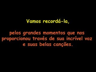 Vamos recordá-la, pelos grandes momentos que nos  proporcionou través de sua incrível voz  e suas belas canções. 