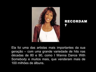 RECORDAM? .  Ela foi uma das artistas mais importantes da sua geração – com uma grande variedade de hits nas décadas de 80 e 90, como I Wanna Dance With Somebody e muitos mais, que venderam mais de 100 milhões de álbuns. 