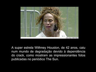 A super estrela Withney Houston, de 42 anos, caiu num mundo de degradação devido à dependência do crack, como mostram as impressionantes fotos publicadas no periódico The Sun. 