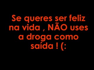 Se queres ser feliz
na vida , NÃO uses
a droga como
saída ! (:
 