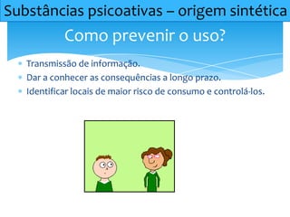Transmissão de informação.
Dar a conhecer as consequências a longo prazo.
Identificar locais de maior risco de consumo e controlá-los.
Como prevenir o uso?
Substâncias psicoativas – origem sintética
 