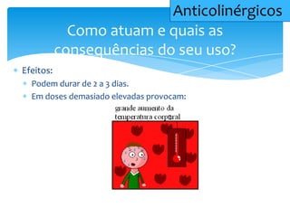 Efeitos:
Podem durar de 2 a 3 dias.
Em doses demasiado elevadas provocam:
Como atuam e quais as
consequências do seu uso?
Anticolinérgicos
 