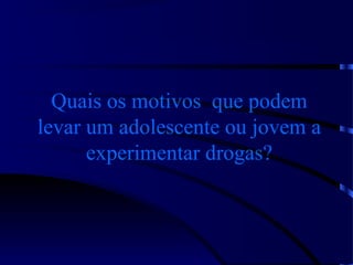 Quais os motivos que podem
levar um adolescente ou jovem a
experimentar drogas?
 