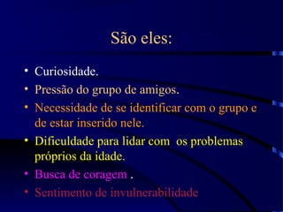 São eles:
• Curiosidade.
• Pressão do grupo de amigos.
• Necessidade de se identificar com o grupo e
de estar inserido nele.
• Dificuldade para lidar com os problemas
próprios da idade.
• Busca de coragem .
• Sentimento de invulnerabilidade
 
