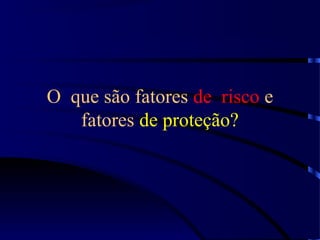 O que são fatores de risco e
fatores de proteção?
 