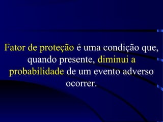 Fator de proteção é uma condição que,
quando presente, diminui a
probabilidade de um evento adverso
ocorrer.
 