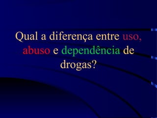 Qual a diferença entre uso,
abuso e dependência de
drogas?
 