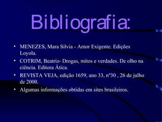 Bibliografia:
• MENEZES, Mara Silvia - Amor Exigente. Edições
Loyola.
• COTRIM, Beatriz- Drogas, mitos e verdades. De olho na
ciência. Editora Ática.
• REVISTA VEJA, edição 1659, ano 33, nº30 , 26 de julho
de 2000.
• Algumas informações obtidas em sites brasileiros.
 
