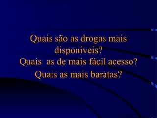 Quais são as drogas mais
disponíveis?
Quais as de mais fácil acesso?
Quais as mais baratas?
 