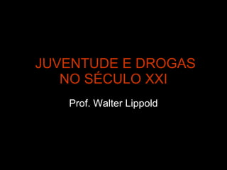 JUVENTUDE E DROGAS NO SÉCULO XXI Prof. Walter Lippold 