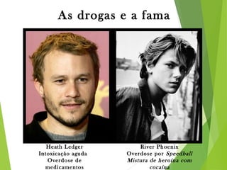As drogas e a fama
Heath Ledger
Intoxicação aguda 
Overdose de
medicamentos
River Phoenix
Overdose por Speedball
Mistura de heroína com
cocaína
 