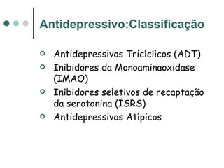 Antidepressivo:Classificação Antidepressivos Tricíclicos (ADT) Inibidores da Monoaminaoxidase (IMAO) I nibidores seletivos de recaptação da serotonina (ISRS) Antidepressivos Atípicos 