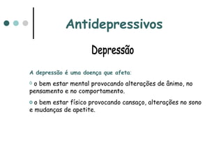 Antidepressivos Depressão A depressão é uma doença que afeta :  o bem estar mental provocando alterações de ânimo, no pensamento e no comportamento. o bem estar físico provocando cansaço, alterações no sono e mudanças de apetite. 