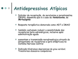 Antidepressivos Atípicos Inibidor da recaptação  de serotonina e noradrenalina (IRSN), dopamina que é o caso da  Venlafaxina , da  Mirtazapina Resposta terapêutica demorada como ADT e IMAO também costumam reduzir a sensibilidade dos receptores beta-adrenérgicos, inclusive após administração aguda aumentam a transmissão noradrenérgica através do antagonismo de receptores a (pré-sinápticos) no Sistema Nervoso Central  Indicado: Síndromes depressivas de grau variável. Transtornos obsessivo-compulsivos.  