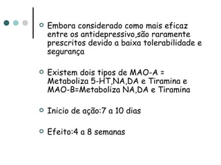 Embora considerado como mais eficaz entre os antidepressivo,são raramente prescritos devido a baixa tolerabilidade e segurança Existem dois tipos de MAO-A = Metaboliza 5-HT,NA,DA e Tiramina e MAO-B=Metaboliza NA,DA e Tiramina Inicio de ação:7 a 10 dias Efeito:4 a 8 semanas 