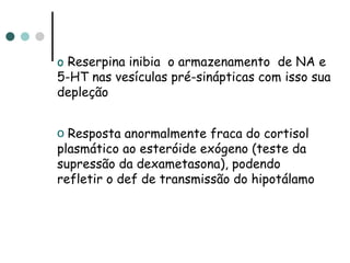 Reserpina inibia  o armazenamento  de NA e 5-HT nas vesículas pré-sinápticas com isso sua depleção Resposta anormalmente fraca do cortisol plasmático ao esteróide exógeno (teste da supressão da dexametasona), podendo refletir o def de transmissão do hipotálamo 