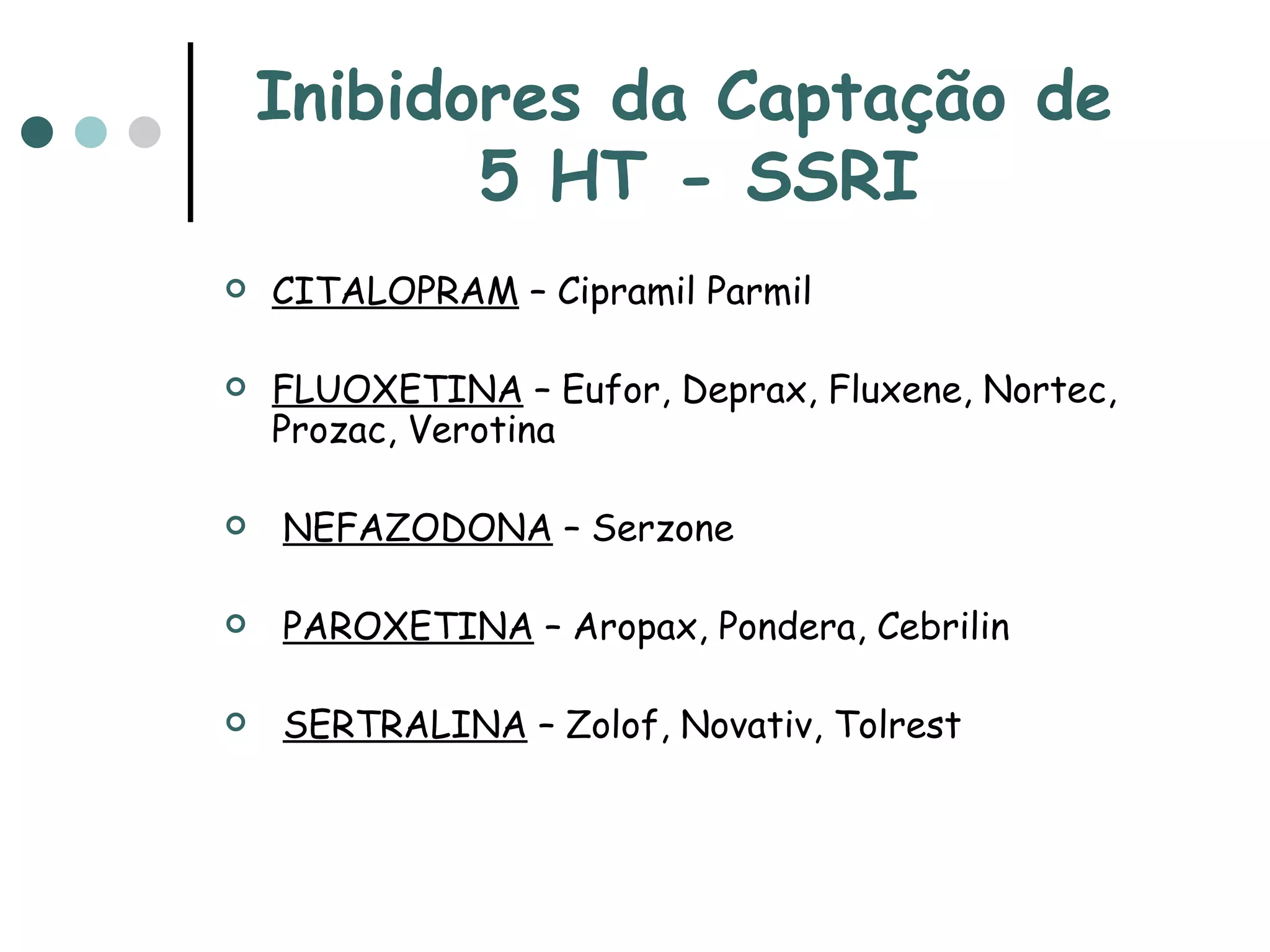 Inibidores da Captação de  5 HT - SSRI CITALOPRAM  – Cipramil Parmil FLUOXETINA  – Eufor, Deprax, Fluxene, Nortec, Prozac, Verotina NEFAZODONA  – Serzone PAROXETINA  – Aropax, Pondera, Cebrilin SERTRALINA  – Zolof, Novativ, Tolrest 