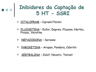 Inibidores da Captação de  5 HT - SSRI CITALOPRAM  – Cipramil Parmil FLUOXETINA  – Eufor, Deprax, Fluxene, Nortec, Prozac, Verotina NEFAZODONA  – Serzone PAROXETINA  – Aropax, Pondera, Cebrilin SERTRALINA  – Zolof, Novativ, Tolrest 
