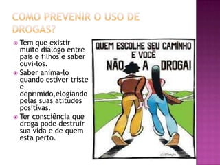  Tem que existir
muito diálogo entre
pais e filhos e saber
ouvi-los.
 Saber anima-lo
quando estiver triste
e
deprimido,elogiando
pelas suas atitudes
positivas.
 Ter consciência que
droga pode destruir
sua vida e de quem
esta perto.
 