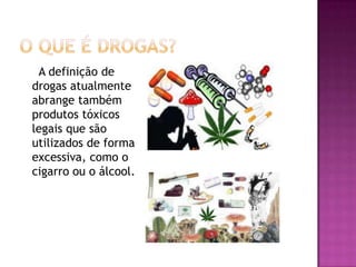 A definição de
drogas atualmente
abrange também
produtos tóxicos
legais que são
utilizados de forma
excessiva, como o
cigarro ou o álcool.
 