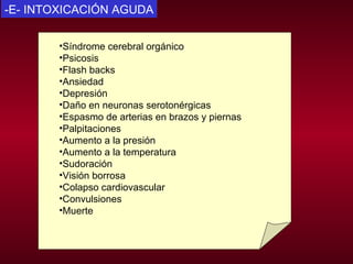 -E- INTOXICACIÓN AGUDA Síndrome cerebral orgánico  Psicosis  Flash backs  Ansiedad  Depresión  Daño en neuronas serotonérgicas  Espasmo de arterias en brazos y piernas  Palpitaciones  Aumento a la presión  Aumento a la temperatura  Sudoración  Visión borrosa  Colapso cardiovascular  Convulsiones  Muerte  