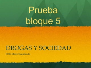 DROGAS Y SOCIEDAD
POR: Mateo Suquilanda
Prueba
bloque 5
 