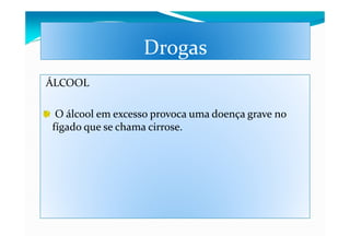 Drogas
ÁLCOOL

 O álcool em excesso provoca uma doença grave no
fígado que se chama cirrose.
 