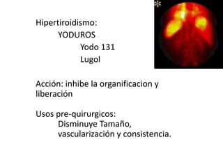 Hipertiroidismo:YODUROS	Yodo 131LugolAcción: inhibe la organificacion y liberación Usos pre-quirurgicos:	Disminuye Tamaño, 	vascularización y consistencia.
