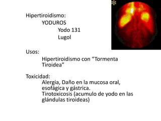 Hipertiroidismo:YODUROS	Yodo 131LugolUsos: Hipertiroidismo con “Tormenta 	Tiroidea” Toxicidad:	Alergia, Daño en la mucosa oral, 	esofágica y gástrica.	Tirotoxicosis (acumulo de yodo en las 	glándulas tiroideas)