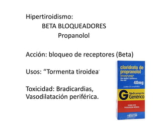 Hipertiroidismo:BETA BLOQUEADORES	PropanololAcción: bloqueo de receptores (Beta)Usos: “Tormenta tiroidea”Toxicidad: Bradicardias, Vasodilatación periférica.