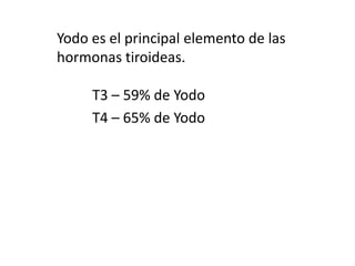 Yodo es el principal elemento de las hormonas tiroideas.	T3 – 59% de Yodo	T4 – 65% de Yodo