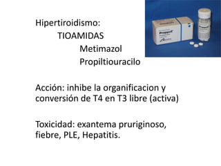 Hipertiroidismo:TIOAMIDASMetimazolPropiltiouraciloAcción: inhibe la organificacion y conversión de T4 en T3 libre (activa)Toxicidad: exantema pruriginoso, fiebre, PLE, Hepatitis.