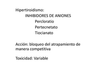 Hipertiroidismo:INHIBIDORES DE ANIONESPercloratioPertecnetatoTiocianatoAcción: bloqueo del atrapamiento de manera competitivaToxicidad: Variable