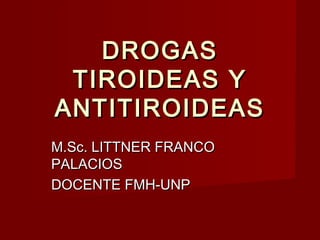 DROGASDROGAS
TIROIDEAS YTIROIDEAS Y
ANTITIROIDEASANTITIROIDEAS
M.Sc. LITTNER FRANCOM.Sc. LITTNER FRANCO
PALACIOSPALACIOS
DOCENTE FMH-UNPDOCENTE FMH-UNP
 