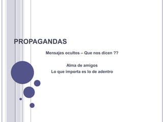 PROPAGANDAS
      Mensajes ocultos – Que nos dicen ??


               Alma de amigos
        Lo que importa es lo de adentro
 