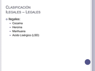 CLASIFICACIÓN
ILEGALES – LEGALES
   Ilegales:
     Cocaína
     Heroína
     Marihuana
     Acido Lisérgico (LSD)
 