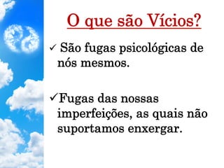 O que são Vícios?
ü  São fugas psicológicas de
nós mesmos.
ü Fugas das nossas
imperfeições, as quais não
suportamos enxergar.
 