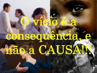 O vício é a
consequência, e
não a CAUSA!!!
 