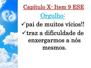 Capítulo X- Item 9 ESE
Orgulho:
ü pai de muitos vícios!!
ü traz a dificuldade de
enxergarmos a nós
mesmos.
 
