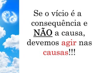 Se o vício é a
consequência e
NÃO a causa,
devemos agir nas
causas!!!
 